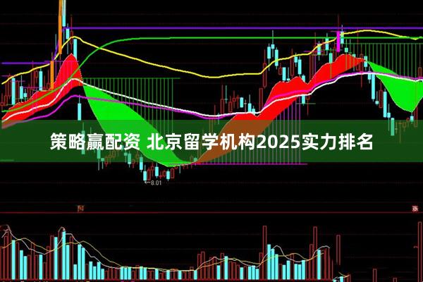 策略赢配资 北京留学机构2025实力排名