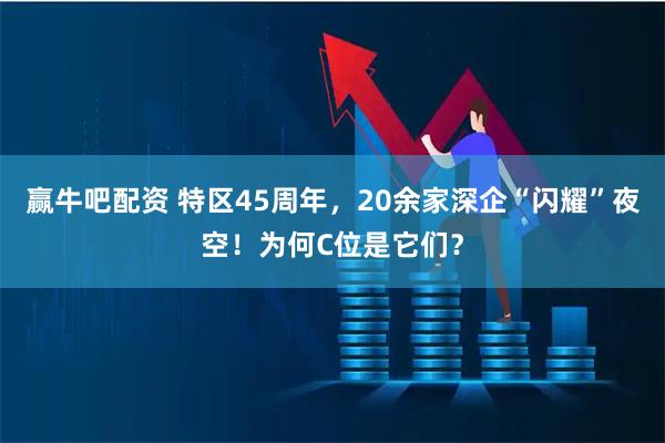 赢牛吧配资 特区45周年，20余家深企“闪耀”夜空！为何C位是它们？