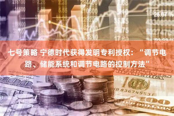 七号策略 宁德时代获得发明专利授权：“调节电路、储能系统和调节电路的控制方法”