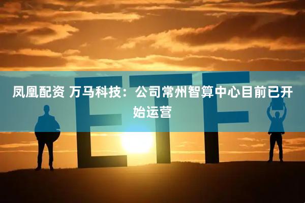 凤凰配资 万马科技：公司常州智算中心目前已开始运营