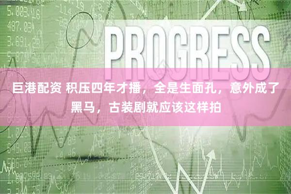 巨港配资 积压四年才播，全是生面孔，意外成了黑马，古装剧就应该这样拍