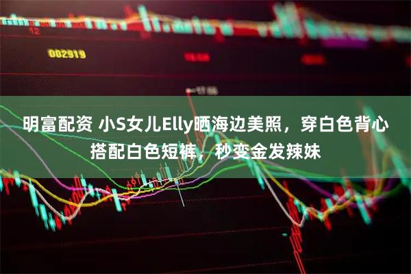 明富配资 小S女儿Elly晒海边美照，穿白色背心搭配白色短裤，秒变金发辣妹