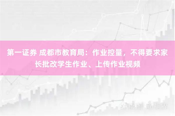 第一证券 成都市教育局：作业控量，不得要求家长批改学生作业、上传作业视频