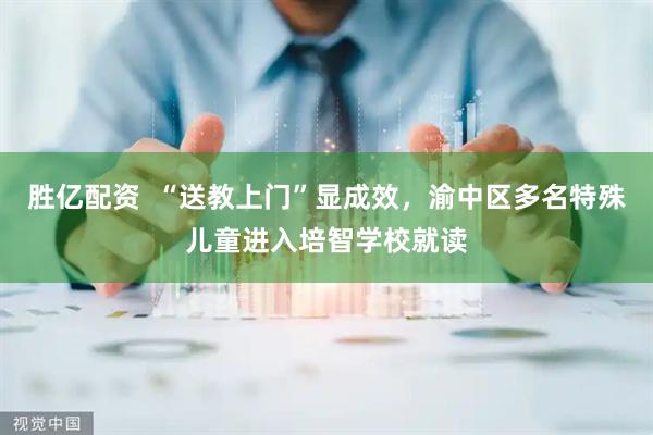 胜亿配资  “送教上门”显成效，渝中区多名特殊儿童进入培智学校就读