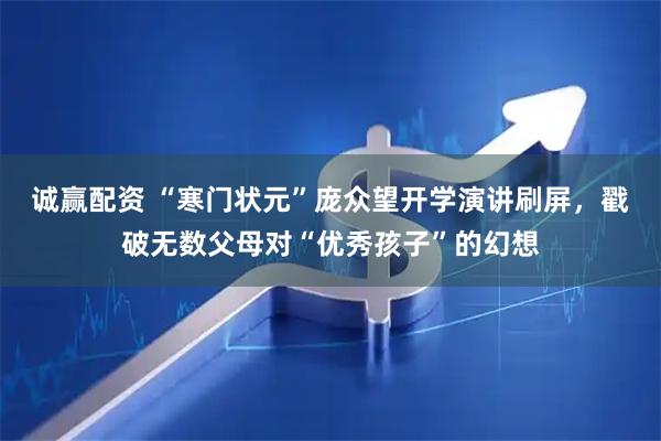 诚赢配资 “寒门状元”庞众望开学演讲刷屏，戳破无数父母对“优秀孩子”的幻想