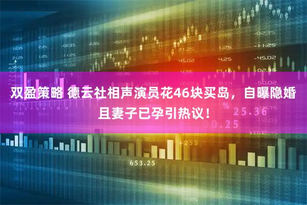 双盈策略 德云社相声演员花46块买岛，自曝隐婚且妻子已孕引热议！