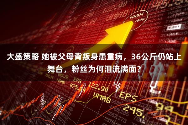 大盛策略 她被父母背叛身患重病，36公斤仍站上舞台，粉丝为何泪流满面？
