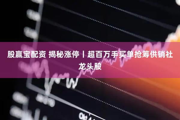 股赢宝配资 揭秘涨停丨超百万手买单抢筹供销社龙头股