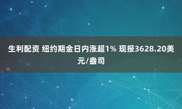 生利配资 纽约期金日内涨超1% 现报3628.20美元/盎司
