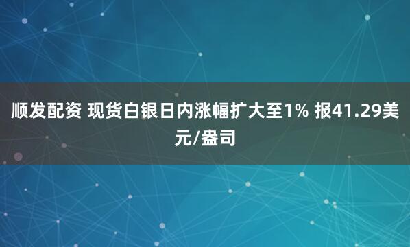顺发配资 现货白银日内涨幅扩大至1% 报41.29美元/盎司