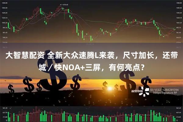 大智慧配资 全新大众速腾L来袭，尺寸加长，还带城／快NOA+三屏，有何亮点？