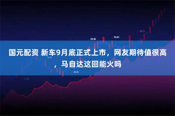 国元配资 新车9月底正式上市，网友期待值很高，马自达这回能火吗