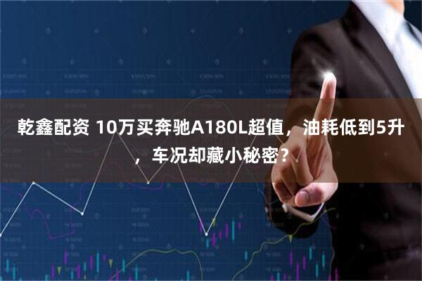 乾鑫配资 10万买奔驰A180L超值，油耗低到5升，车况却藏小秘密？