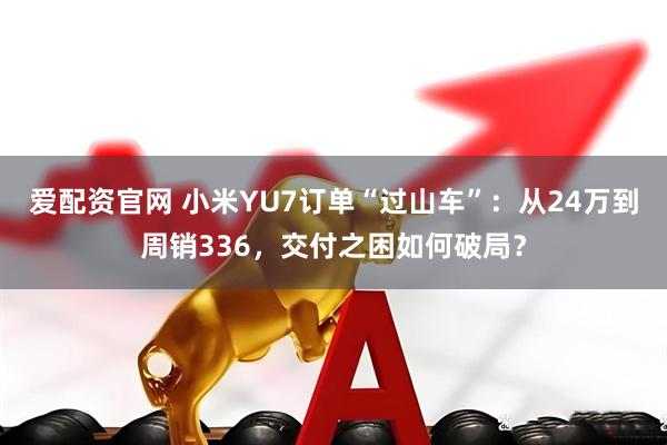 爱配资官网 小米YU7订单“过山车”：从24万到周销336，交付之困如何破局？