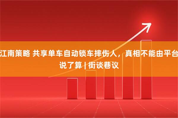江南策略 共享单车自动锁车摔伤人，真相不能由平台说了算 | 街谈巷议