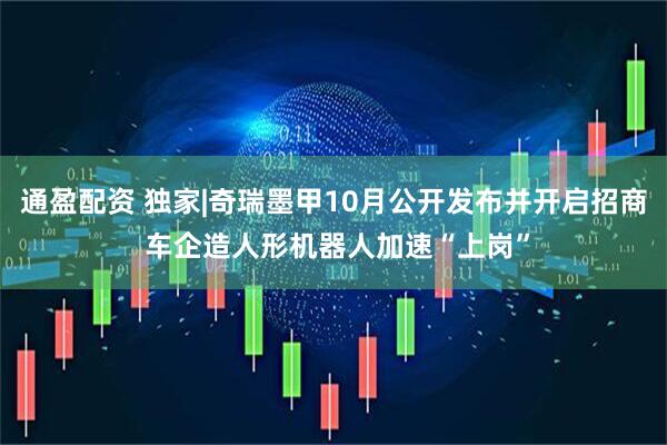 通盈配资 独家|奇瑞墨甲10月公开发布并开启招商 车企造人形机器人加速“上岗”