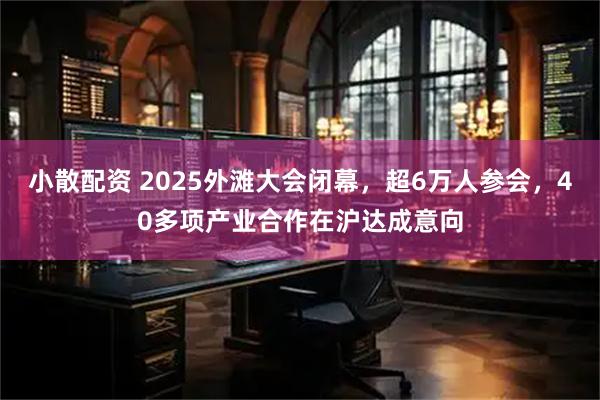 小散配资 2025外滩大会闭幕，超6万人参会，40多项产业合作在沪达成意向