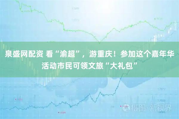 泉盛网配资 看“渝超”，游重庆！参加这个嘉年华活动市民可领文旅“大礼包”