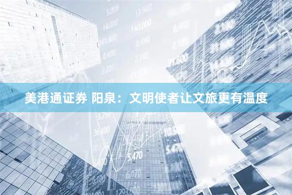 美港通证券 阳泉：文明使者让文旅更有温度