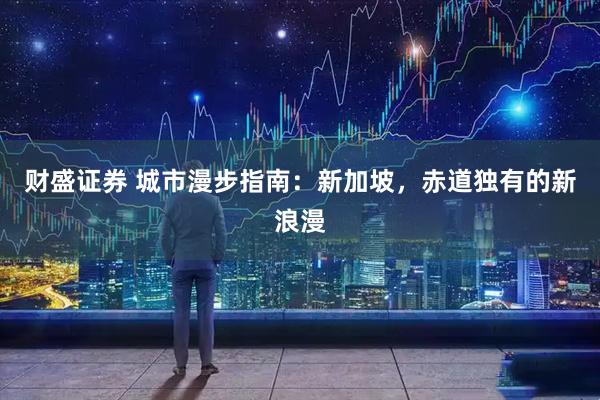 财盛证券 城市漫步指南：新加坡，赤道独有的新浪漫