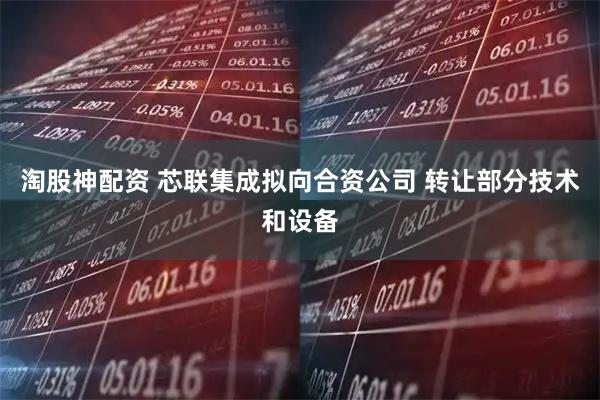 淘股神配资 芯联集成拟向合资公司 转让部分技术和设备