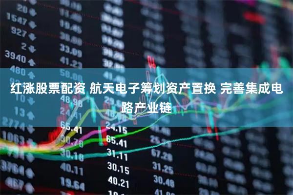 红涨股票配资 航天电子筹划资产置换 完善集成电路产业链