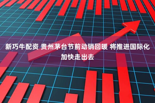 新巧牛配资 贵州茅台节前动销回暖 将推进国际化加快走出去