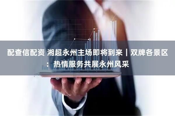 配查信配资 湘超永州主场即将到来｜双牌各景区：热情服务共展永州风采