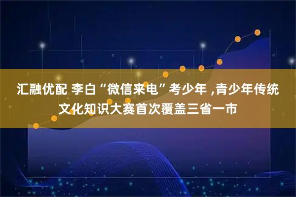 汇融优配 李白“微信来电”考少年 ,青少年传统文化知识大赛首次覆盖三省一市