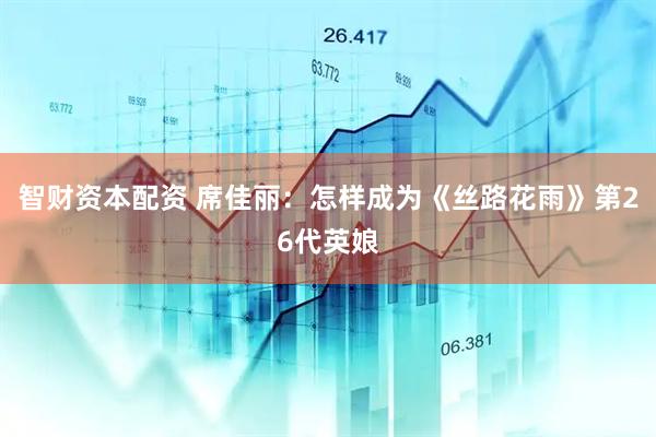 智财资本配资 席佳丽：怎样成为《丝路花雨》第26代英娘