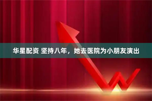 华星配资 坚持八年，她去医院为小朋友演出