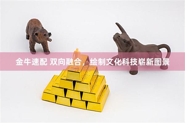 金牛速配 双向融合，绘制文化科技崭新图景