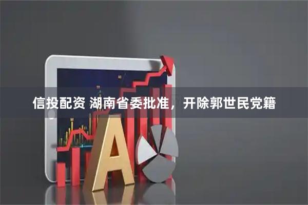 信投配资 湖南省委批准，开除郭世民党籍