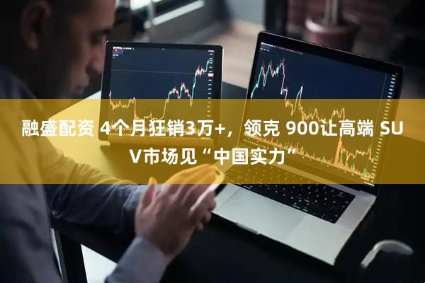 融盛配资 4个月狂销3万+，领克 900让高端 SUV市场见“中国实力”