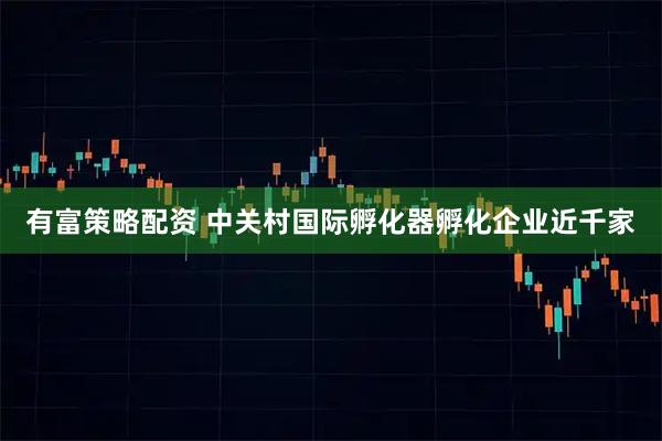 有富策略配资 中关村国际孵化器孵化企业近千家
