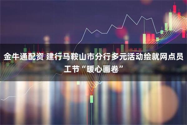 金牛通配资 建行马鞍山市分行多元活动绘就网点员工节“暖心画卷”