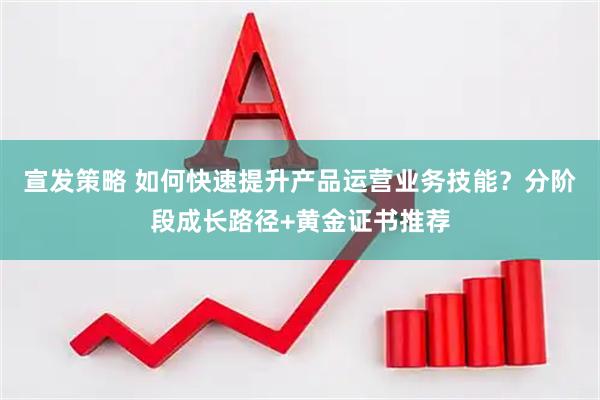 宣发策略 如何快速提升产品运营业务技能？分阶段成长路径+黄金证书推荐