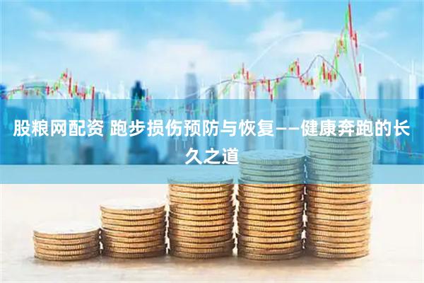 股粮网配资 跑步损伤预防与恢复——健康奔跑的长久之道