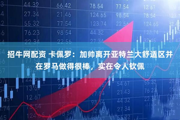 招牛网配资 卡佩罗：加帅离开亚特兰大舒适区并在罗马做得很棒，实在令人钦佩