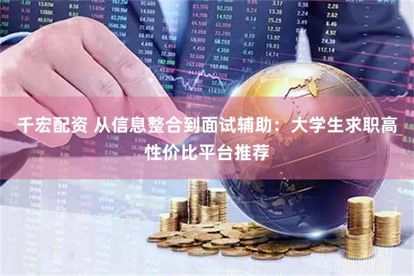 千宏配资 从信息整合到面试辅助：大学生求职高性价比平台推荐
