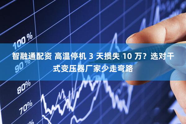 智融通配资 高温停机 3 天损失 10 万？选对干式变压器厂家少走弯路