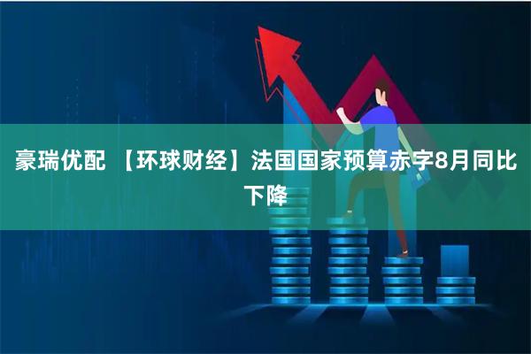 豪瑞优配 【环球财经】法国国家预算赤字8月同比下降