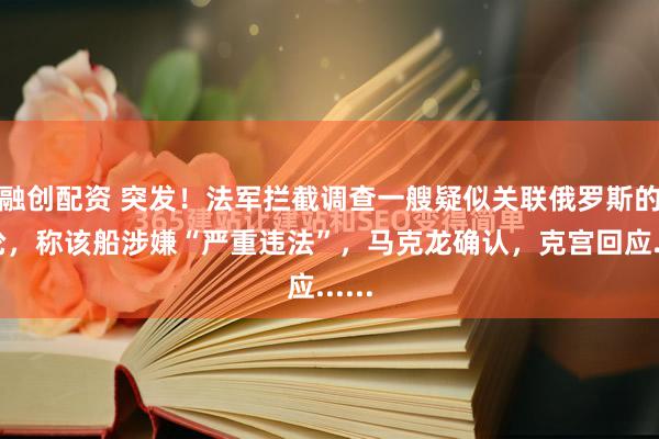 融创配资 突发！法军拦截调查一艘疑似关联俄罗斯的油轮，称该船涉嫌“严重违法”，马克龙确认，克宫回应......