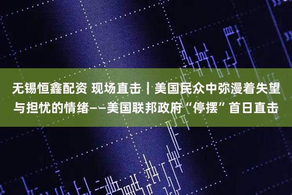无锡恒鑫配资 现场直击｜美国民众中弥漫着失望与担忧的情绪——美国联邦政府“停摆”首日直击