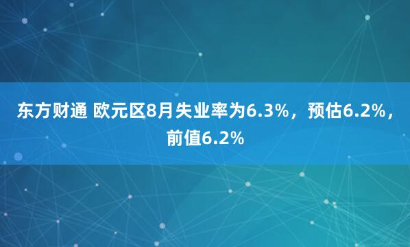 东方财通 欧元区8月失业率为6.3%，预估6.2%，前值6.2%