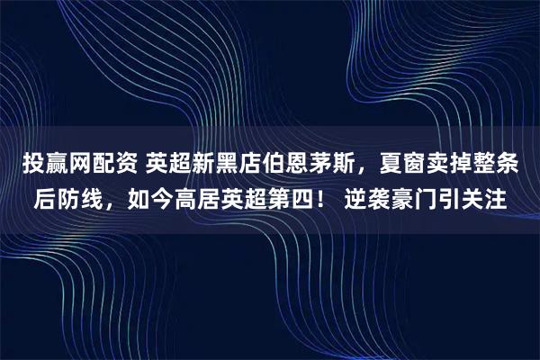 投赢网配资 英超新黑店伯恩茅斯，夏窗卖掉整条后防线，如今高居英超第四！ 逆袭豪门引关注