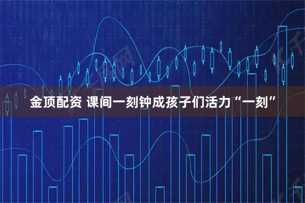 金顶配资 课间一刻钟成孩子们活力“一刻”