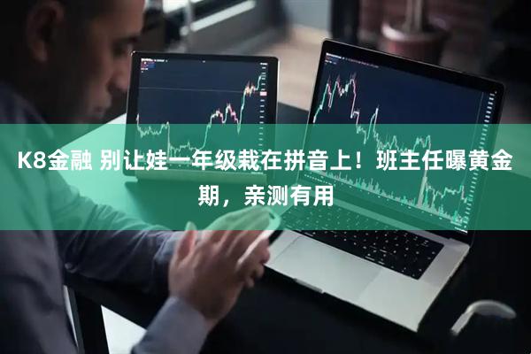 K8金融 别让娃一年级栽在拼音上！班主任曝黄金期，亲测有用