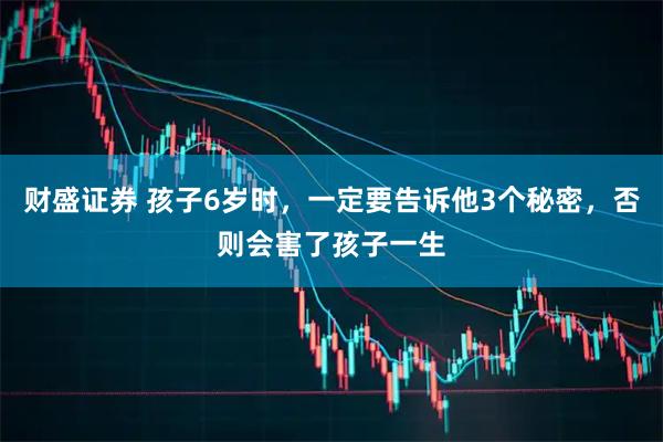 财盛证券 孩子6岁时，一定要告诉他3个秘密，否则会害了孩子一生