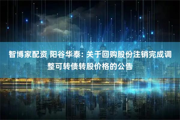 智博家配资 阳谷华泰: 关于回购股份注销完成调整可转债转股价格的公告